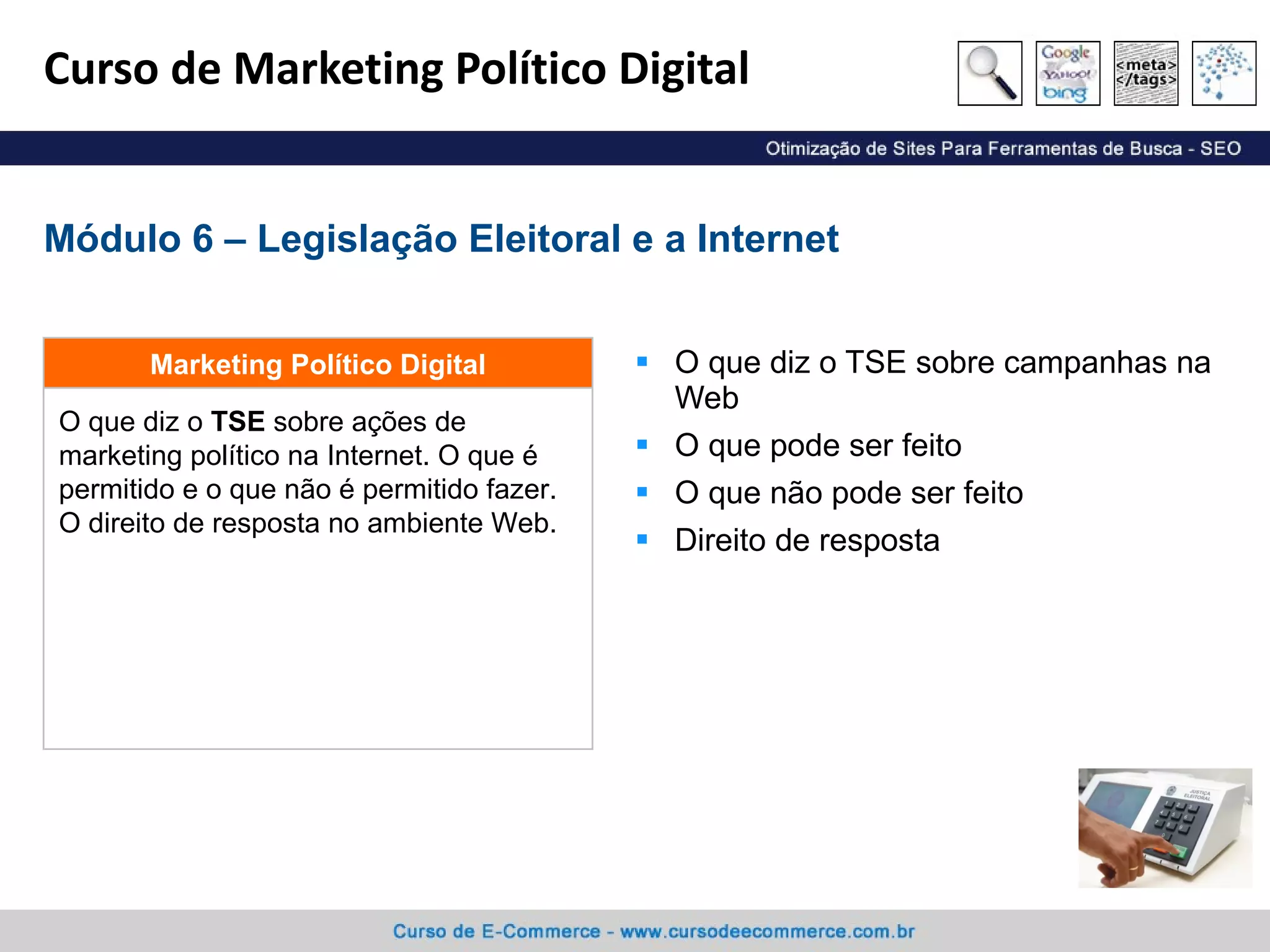 Curso de Marketing Político Digital O que diz o TSE sobre campanhas na Web O que pode ser feito O que não pode ser feito Direito de resposta Módulo 6 – Legislação Eleitoral e a Internet O que diz o  TSE  sobre ações de marketing político na Internet. O que é permitido e o que não é permitido fazer. O direito de resposta no ambiente Web. Marketing Político Digital 