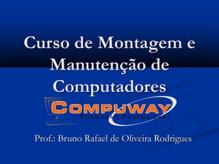 Curso de Montagem e
Manutenção de
Computadores
Prof.: Bruno Rafael de Oliveira Rodrigues
F P
O R M A Ç Ã O R O F IS S IO N A L
 