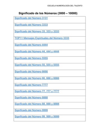 ESCUELA NUMEROLOGÍA DEL TALENTO
Significado de los Números (3000 – 10000)
Significado del Número 3131
Significado del Número 3333
Significado del Número 33, 333 y 3333
TOP11 Mensajes Espirituales del Número 3333
Significado del Número 4444
Significado del Número 44, 444 y 4444
Significado del Número 5555
Significado del Número 55, 555 y 5555
Significado del Número 6666
Significado del Número 66, 666 y 6666
Significado del Número 7777
Significado del Número 77, 777 y 7777
Significado del Número 8888
Significado del Número 88, 888 y 8888
Significado del Número 9999
Significado del Número 99, 999 y 9999
 