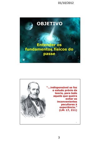 01/10/2012 
OBJETIVO 
Entender os 
fundamentos físicos do 
“...indispensável se faz 
o estudo prévio da 
teoria, para todo 
aquele que queira 
inconvenientes 
peculiares à 
experiência.” 
(LM: 17, 211) 
3 
passe 
5 
evitar os 
6 
 