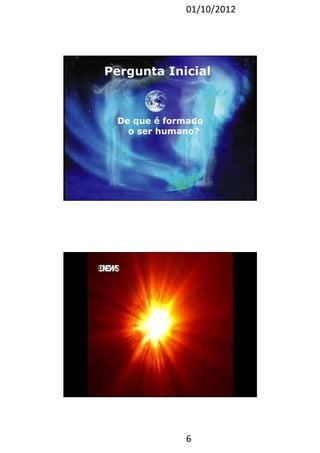 01/10/2012 
Pergunta Inicial 
De que é formado 
o ser humano? 
6 
12 
Vídeo 2 
 