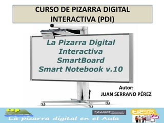CURSO DE PIZARRA DIGITAL
   INTERACTIVA (PDI)




                       Autor:
                JUAN SERRANO PÉREZ
 