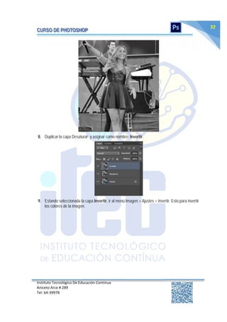 Instituto Tecnológico De Educación Continua
Aniceto Arce # 289
Tel: 64‐39978
32
8. Duplicar la capa Desaturar y asignar como nombre: Invertir.
9. Estando seleccionada la capa Invertir, ir al menú Imagen > Ajustes > Invertir. Esto para invertir
los colores de la imagen.
 