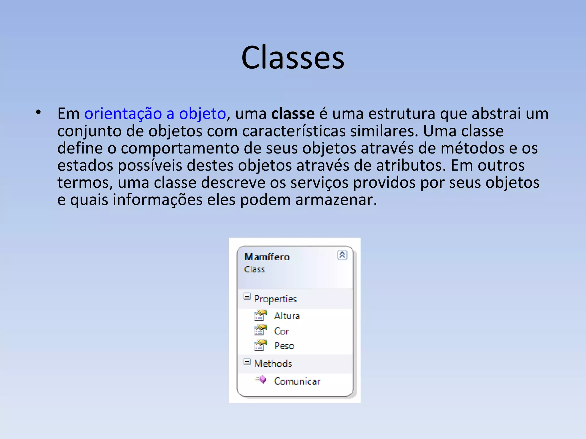 Classes Em  orientação a objeto , uma  classe  é uma estrutura que abstrai um conjunto de objetos com características similares. Uma classe define o comportamento de seus objetos através de métodos e os estados possíveis destes objetos através de atributos. Em outros termos, uma classe descreve os serviços providos por seus objetos e quais informações eles podem armazenar. 