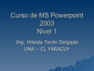 Curso de MS Powerpoint 2003 Nivel 1 Ing. Hilaida Terán Delgado UNA – CL YARACUY 