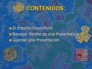 CONTENIDOS: El Entorno PowerPoint  Navegar Dentro de una Presentación  Guardar una Presentación  