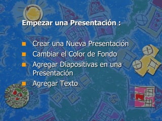 Empezar una Presentación : Crear una Nueva Presentación  Cambiar el Color de Fondo  Agregar Diapositivas en una Presentación  Agregar Texto  