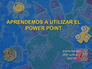 APRENDEMOS A UTILIZAR EL POWER POINT Andrés Herreras CEIP La Pinaeta 2007/08 