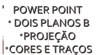 POWER POINT  DOIS PLANOS B PROJEÇÃO  CORES E TRAÇOS 