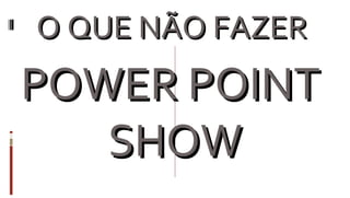 O QUE NÃO FAZER  POWER POINT  SHOW 