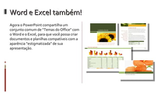 Word e Excel também! Agora o PowerPoint compartilha um conjunto comum de “Temas do Office” com o Word e o Excel, para que você possa criar documentos e planilhas compatíveis com a aparência “estigmatizada” de sua apresentação. 