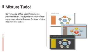 Misture Tudo! Os Temas do Office são infinitamente personalizáveis. Você pode misturar e fazer a correspondência de cores, fontes e efeitos de diferentes temas.  