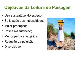 Objetivos da Leitura de Paisagem Uso sustentável do espaço; Satisfação das necessidades; Maior produção; Pouca manutenção; Menor perda energética; Redução da poluição; Diversidade 