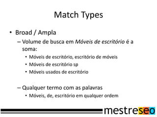 Match Types
• Broad / Ampla
– Volume de busca em Móveis de escritório é a
soma:
• Móveis de escritório, escritório de móveis
• Móveis de escritório sp
• Móveis usados de escritório
– Qualquer termo com as palavras
• Móveis, de, escritório em qualquer ordem
 