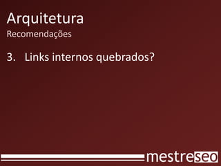 Arquitetura
Recomendações
3. Links internos quebrados?
 