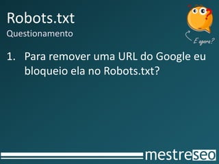 Robots.txt
Questionamento
1. Para remover uma URL do Google eu
bloqueio ela no Robots.txt?
 