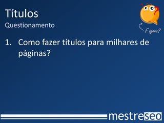Títulos
Questionamento
1. Como fazer títulos para milhares de
páginas?
 