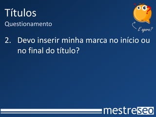 Títulos
Questionamento
2. Devo inserir minha marca no início ou
no final do título?
 
