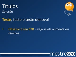 Títulos
Solução
Teste, teste e teste denovo!
• Observe o seu CTR – veja se ele aumenta ou
diminui.
 