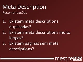 Meta Description
Recomendações
1. Existem meta descriptions
duplicadas?
2. Existem meta descriptions muito
longas?
3. Existem páginas sem meta
descriptions?
 