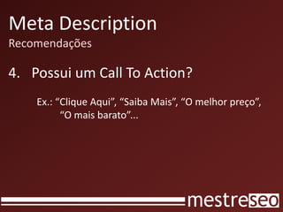 Meta Description
Recomendações
4. Possui um Call To Action?
Ex.: “Clique Aqui”, “Saiba Mais”, “O melhor preço”,
“O mais barato”...
 