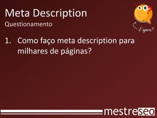 Meta Description
Questionamento
1. Como faço meta description para
milhares de páginas?
 