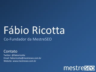 Fábio Ricotta
Co-Fundador da MestreSEO
Contato
Twitter: @fabioricotta
Email: fabioricotta@mestreseo.com.br
Website: www.mestreseo.com.br
 