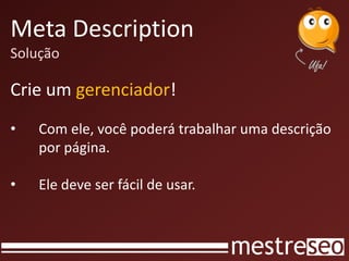 Meta Description
Solução
Crie um gerenciador!
• Com ele, você poderá trabalhar uma descrição
por página.
• Ele deve ser fácil de usar.
 