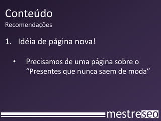 Conteúdo
Recomendações
1. Idéia de página nova!
• Precisamos de uma página sobre o
“Presentes que nunca saem de moda”
 