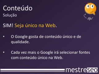 Conteúdo
Solução
SIM! Seja único na Web.
• O Google gosta de conteúdo único e de
qualidade.
• Cada vez mais o Google irá selecionar fontes
com conteúdo único na Web.
 