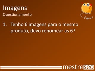 Imagens
Questionamento
1. Tenho 6 imagens para o mesmo
produto, devo renomear as 6?
 