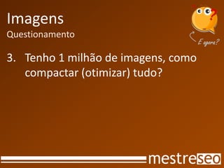 Imagens
Questionamento
3. Tenho 1 milhão de imagens, como
compactar (otimizar) tudo?
 