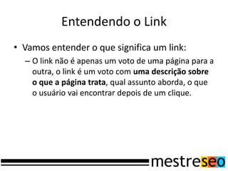 Entendendo o Link
• Vamos entender o que significa um link:
– O link não é apenas um voto de uma página para a
outra, o link é um voto com uma descrição sobre
o que a página trata, qual assunto aborda, o que
o usuário vai encontrar depois de um clique.
 
