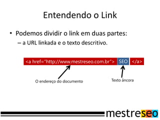 • Podemos dividir o link em duas partes:
– a URL linkada e o texto descritivo.
Entendendo o Link
O endereço do documento Texto âncora
SEO </a><a href=“http://www.mestreseo.com.br”>
 