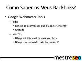 • Google Webmaster Tools
– Prós:
• Reflete as informações que o Google “enxerga”
• Gratuito
– Contras:
• Não possibilita analisar a concorrência
• Não possui dados de texto âncora ou IP
Como Saber os Meus Backlinks?
 
