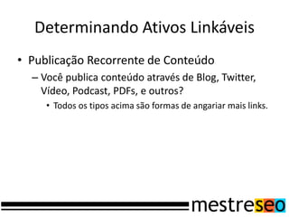 Determinando Ativos Linkáveis
• Publicação Recorrente de Conteúdo
– Você publica conteúdo através de Blog, Twitter,
Vídeo, Podcast, PDFs, e outros?
• Todos os tipos acima são formas de angariar mais links.
 