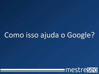 Como isso ajuda o Google?
 