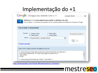 Implementação do +1
http://www.google.com/intl/pt-BR/webmasters/+1/button/
 