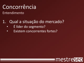 Concorrência
Entendimento
1. Qual a situação do mercado?
• É líder do segmento?
• Existem concorrentes fortes?
 