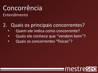 Concorrência
Entendimento
2. Quais os principais concorrentes?
• Quem ele indica como concorrente?
• Quais ele conhece que “vendem bem”?
• Quais os concorrentes “físicos”?
 