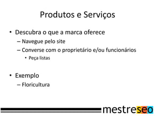 Produtos e Serviços
• Descubra o que a marca oferece
– Navegue pelo site
– Converse com o proprietário e/ou funcionários
• Peça listas
• Exemplo
– Floricultura
 