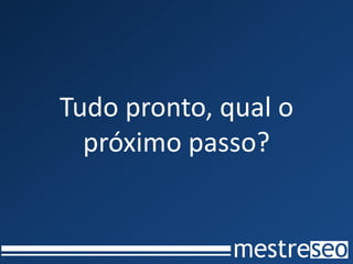 Tudo pronto, qual o
próximo passo?
 