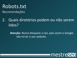 Robots.txt
Recomendações

2. Quais diretórios podem ou não serem
   lidos?
    Atenção: Nunca bloqueie a raiz, pois assim o Google
        não irá ler o seu website.
 