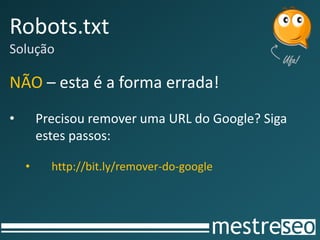 Robots.txt
Solução

NÃO – esta é a forma errada!
•       Precisou remover uma URL do Google? Siga
        estes passos:

    •     http://bit.ly/remover-do-google
 