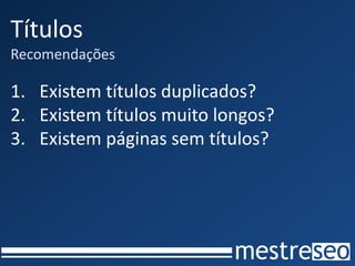 Títulos
Recomendações

1. Existem títulos duplicados?
2. Existem títulos muito longos?
3. Existem páginas sem títulos?
 