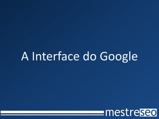 A Interface do Google
 