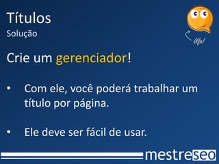 Títulos
Solução

Crie um gerenciador!

•   Com ele, você poderá trabalhar um
    título por página.

•   Ele deve ser fácil de usar.
 