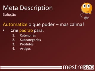 Meta Description
Solução

Automatize o que puder – mas calma!
•   Crie padrão para:
    1.    Categorias
    2.    Subcategorias
    3.    Produtos
    4.    Artigos
 