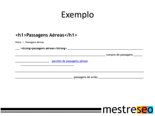 Exemplo

<h1>Passagens Aéreas</h1>
Home > Passagens Aéreas

___ <strong>passagens aéreas</strong> ___________________________________________________

_____________________________________________________________ compra de passagens ______

_______________________ pacotes de passagens aéreas
    ____________________________________

_______________________________________________________________________________________

_______________________________________ passagens de avião ______________________________.
 