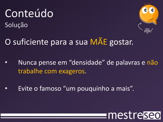 Conteúdo
Solução

O suficiente para a sua MÃE gostar.

•   Nunca pense em “densidade” de palavras e não
    trabalhe com exageros.

•   Evite o famoso “um pouquinho a mais”.
 
